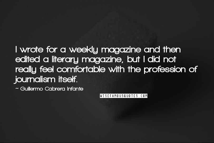 Guillermo Cabrera Infante Quotes: I wrote for a weekly magazine and then edited a literary magazine, but I did not really feel comfortable with the profession of journalism itself.