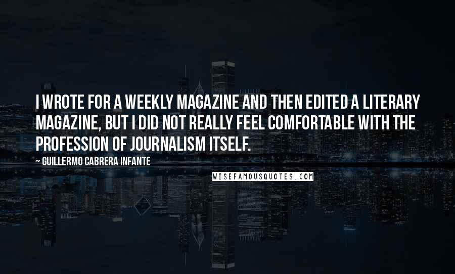 Guillermo Cabrera Infante Quotes: I wrote for a weekly magazine and then edited a literary magazine, but I did not really feel comfortable with the profession of journalism itself.