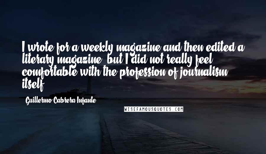 Guillermo Cabrera Infante Quotes: I wrote for a weekly magazine and then edited a literary magazine, but I did not really feel comfortable with the profession of journalism itself.