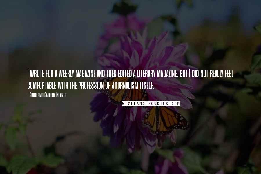 Guillermo Cabrera Infante Quotes: I wrote for a weekly magazine and then edited a literary magazine, but I did not really feel comfortable with the profession of journalism itself.
