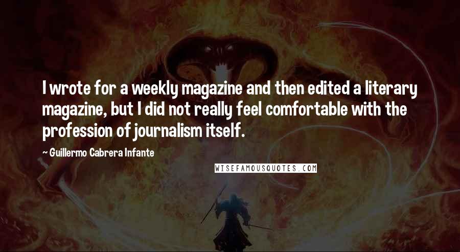 Guillermo Cabrera Infante Quotes: I wrote for a weekly magazine and then edited a literary magazine, but I did not really feel comfortable with the profession of journalism itself.