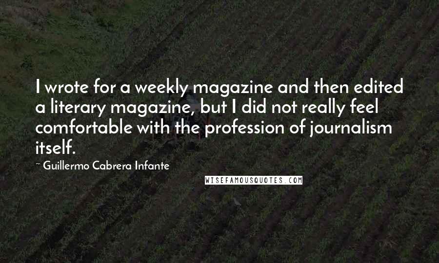 Guillermo Cabrera Infante Quotes: I wrote for a weekly magazine and then edited a literary magazine, but I did not really feel comfortable with the profession of journalism itself.