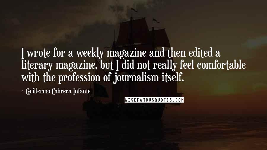 Guillermo Cabrera Infante Quotes: I wrote for a weekly magazine and then edited a literary magazine, but I did not really feel comfortable with the profession of journalism itself.