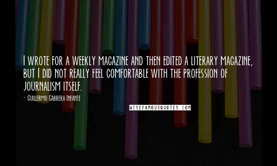 Guillermo Cabrera Infante Quotes: I wrote for a weekly magazine and then edited a literary magazine, but I did not really feel comfortable with the profession of journalism itself.