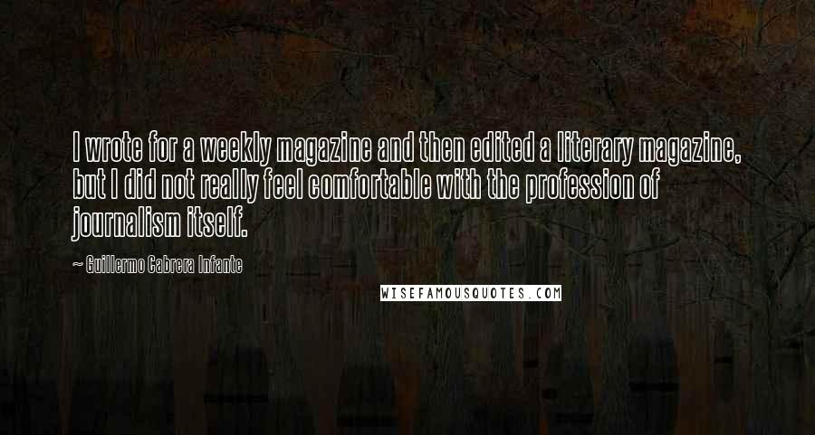 Guillermo Cabrera Infante Quotes: I wrote for a weekly magazine and then edited a literary magazine, but I did not really feel comfortable with the profession of journalism itself.