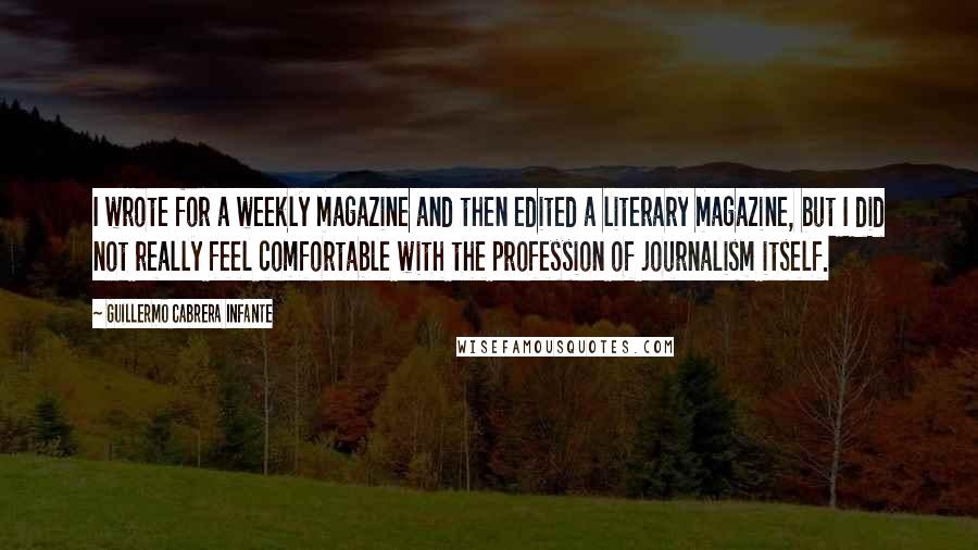 Guillermo Cabrera Infante Quotes: I wrote for a weekly magazine and then edited a literary magazine, but I did not really feel comfortable with the profession of journalism itself.