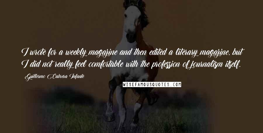 Guillermo Cabrera Infante Quotes: I wrote for a weekly magazine and then edited a literary magazine, but I did not really feel comfortable with the profession of journalism itself.