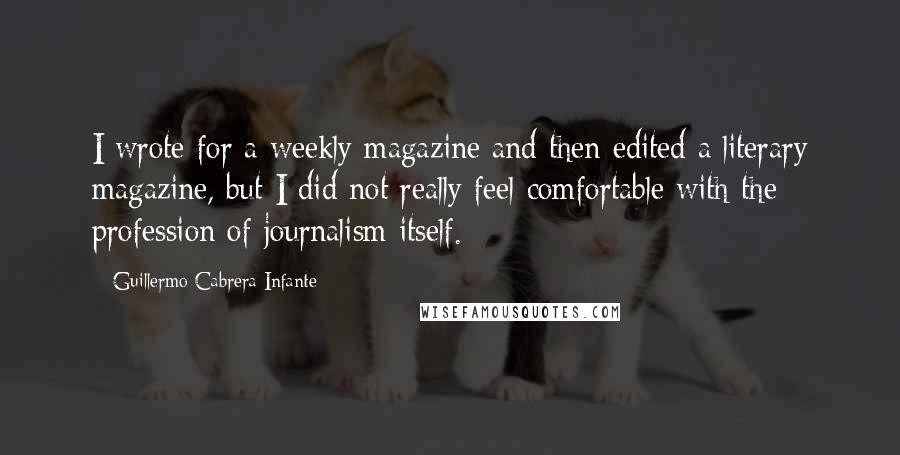 Guillermo Cabrera Infante Quotes: I wrote for a weekly magazine and then edited a literary magazine, but I did not really feel comfortable with the profession of journalism itself.