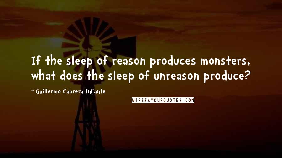 Guillermo Cabrera Infante Quotes: If the sleep of reason produces monsters, what does the sleep of unreason produce?