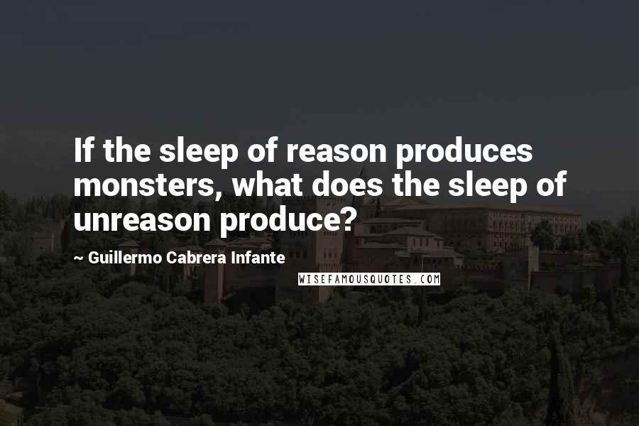 Guillermo Cabrera Infante Quotes: If the sleep of reason produces monsters, what does the sleep of unreason produce?