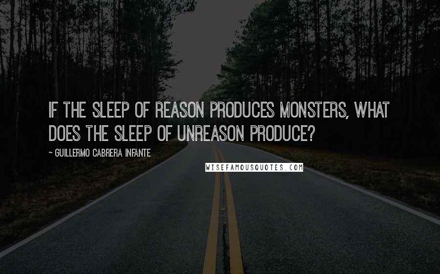 Guillermo Cabrera Infante Quotes: If the sleep of reason produces monsters, what does the sleep of unreason produce?