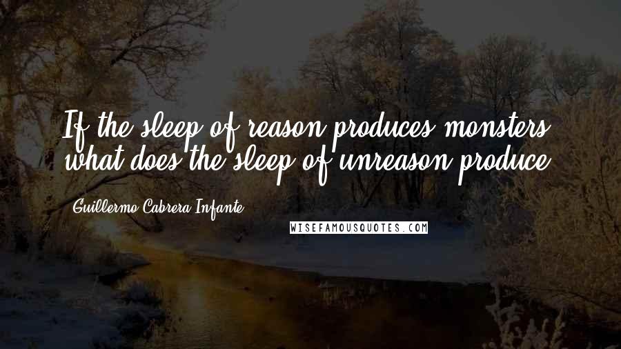 Guillermo Cabrera Infante Quotes: If the sleep of reason produces monsters, what does the sleep of unreason produce?