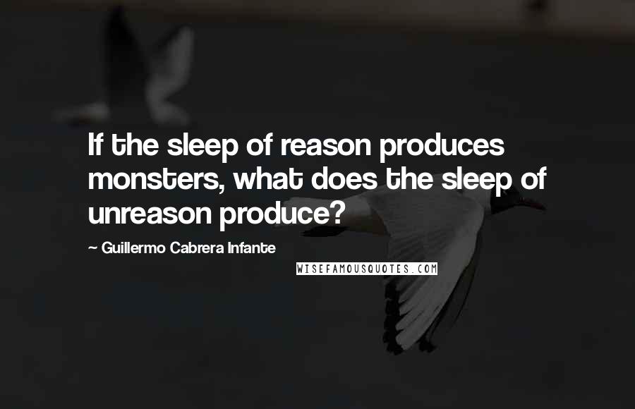 Guillermo Cabrera Infante Quotes: If the sleep of reason produces monsters, what does the sleep of unreason produce?