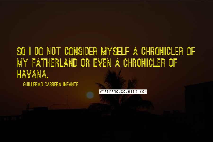 Guillermo Cabrera Infante Quotes: So I do not consider myself a chronicler of my fatherland or even a chronicler of Havana.