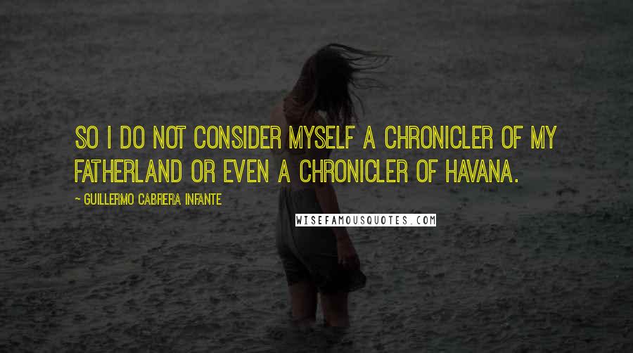 Guillermo Cabrera Infante Quotes: So I do not consider myself a chronicler of my fatherland or even a chronicler of Havana.