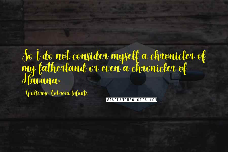 Guillermo Cabrera Infante Quotes: So I do not consider myself a chronicler of my fatherland or even a chronicler of Havana.