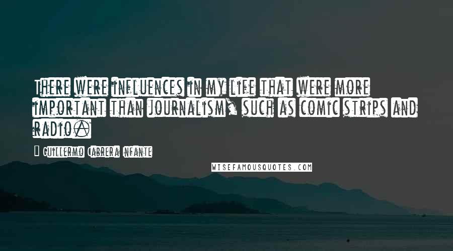 Guillermo Cabrera Infante Quotes: There were influences in my life that were more important than journalism, such as comic strips and radio.