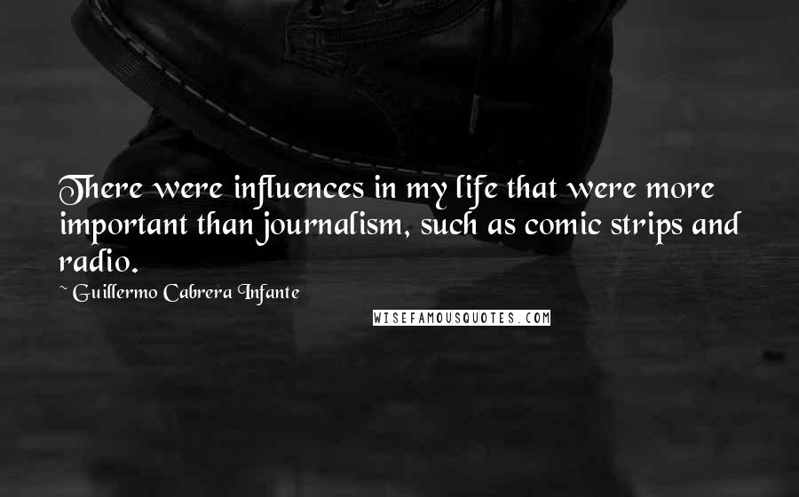 Guillermo Cabrera Infante Quotes: There were influences in my life that were more important than journalism, such as comic strips and radio.