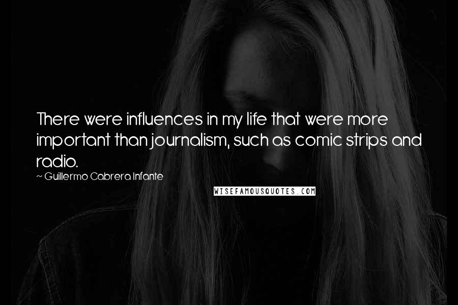 Guillermo Cabrera Infante Quotes: There were influences in my life that were more important than journalism, such as comic strips and radio.