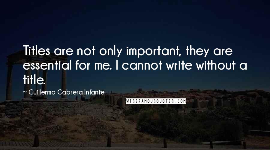 Guillermo Cabrera Infante Quotes: Titles are not only important, they are essential for me. I cannot write without a title.