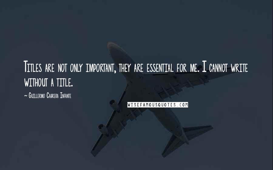 Guillermo Cabrera Infante Quotes: Titles are not only important, they are essential for me. I cannot write without a title.