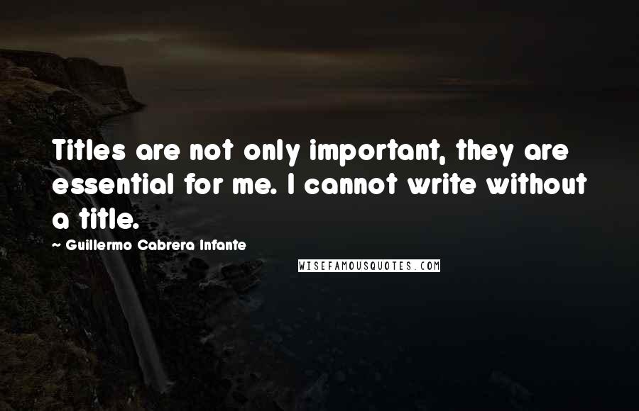 Guillermo Cabrera Infante Quotes: Titles are not only important, they are essential for me. I cannot write without a title.