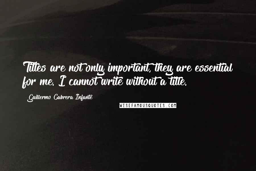 Guillermo Cabrera Infante Quotes: Titles are not only important, they are essential for me. I cannot write without a title.