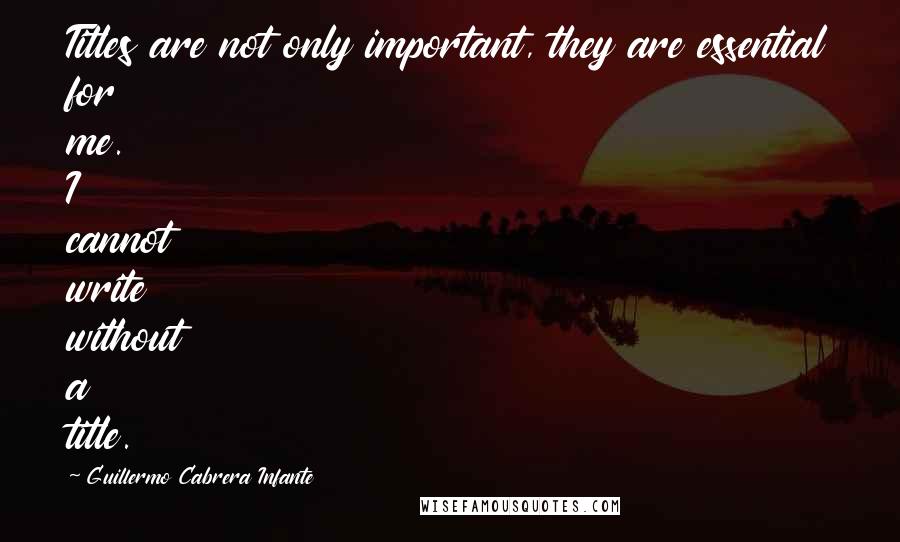 Guillermo Cabrera Infante Quotes: Titles are not only important, they are essential for me. I cannot write without a title.