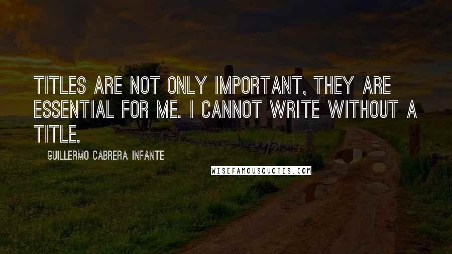 Guillermo Cabrera Infante Quotes: Titles are not only important, they are essential for me. I cannot write without a title.