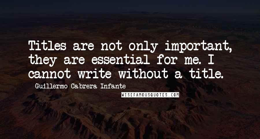 Guillermo Cabrera Infante Quotes: Titles are not only important, they are essential for me. I cannot write without a title.