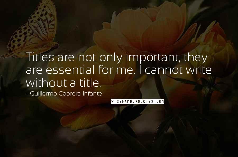 Guillermo Cabrera Infante Quotes: Titles are not only important, they are essential for me. I cannot write without a title.