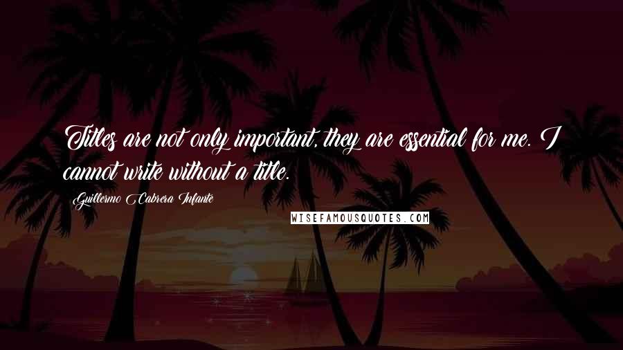 Guillermo Cabrera Infante Quotes: Titles are not only important, they are essential for me. I cannot write without a title.