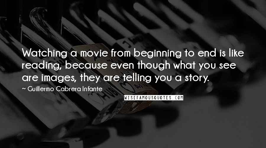 Guillermo Cabrera Infante Quotes: Watching a movie from beginning to end is like reading, because even though what you see are images, they are telling you a story.