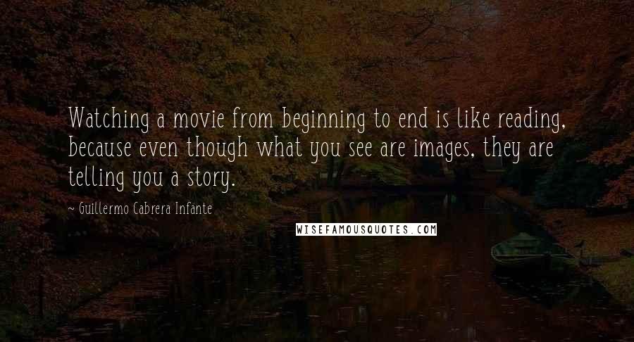 Guillermo Cabrera Infante Quotes: Watching a movie from beginning to end is like reading, because even though what you see are images, they are telling you a story.
