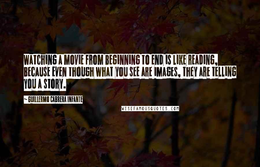 Guillermo Cabrera Infante Quotes: Watching a movie from beginning to end is like reading, because even though what you see are images, they are telling you a story.