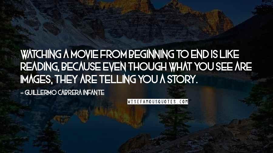 Guillermo Cabrera Infante Quotes: Watching a movie from beginning to end is like reading, because even though what you see are images, they are telling you a story.