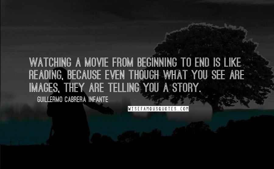 Guillermo Cabrera Infante Quotes: Watching a movie from beginning to end is like reading, because even though what you see are images, they are telling you a story.