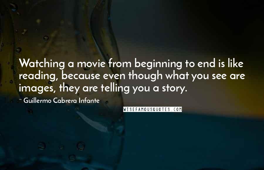 Guillermo Cabrera Infante Quotes: Watching a movie from beginning to end is like reading, because even though what you see are images, they are telling you a story.