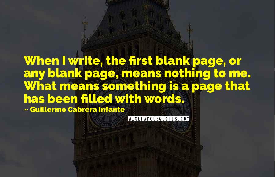 Guillermo Cabrera Infante Quotes: When I write, the first blank page, or any blank page, means nothing to me. What means something is a page that has been filled with words.