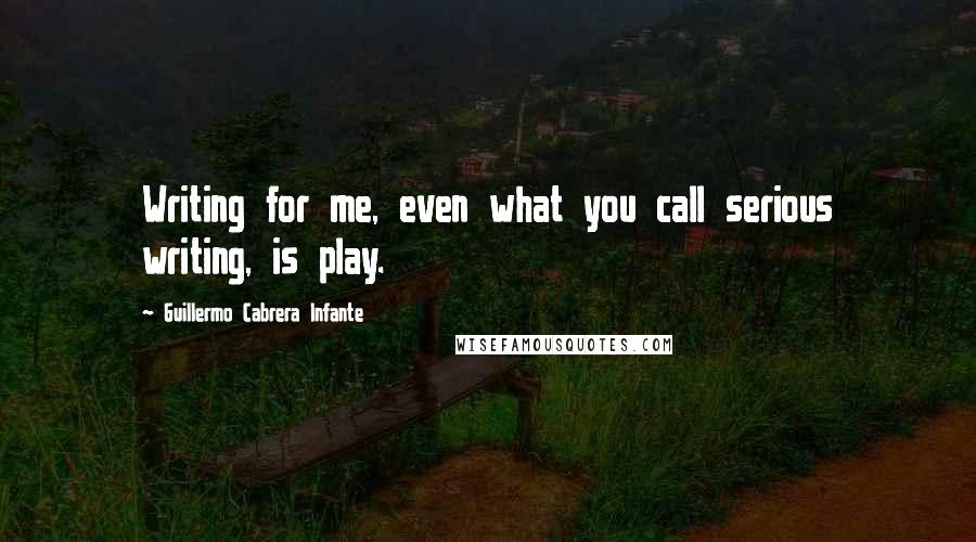 Guillermo Cabrera Infante Quotes: Writing for me, even what you call serious writing, is play.