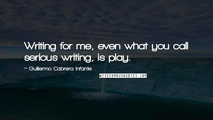 Guillermo Cabrera Infante Quotes: Writing for me, even what you call serious writing, is play.