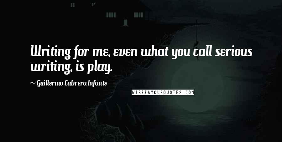 Guillermo Cabrera Infante Quotes: Writing for me, even what you call serious writing, is play.