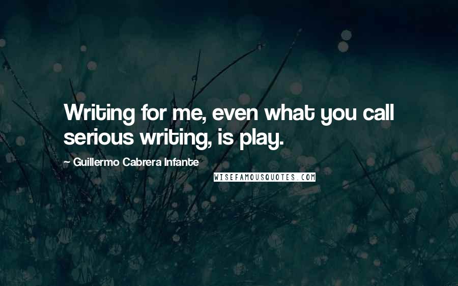 Guillermo Cabrera Infante Quotes: Writing for me, even what you call serious writing, is play.