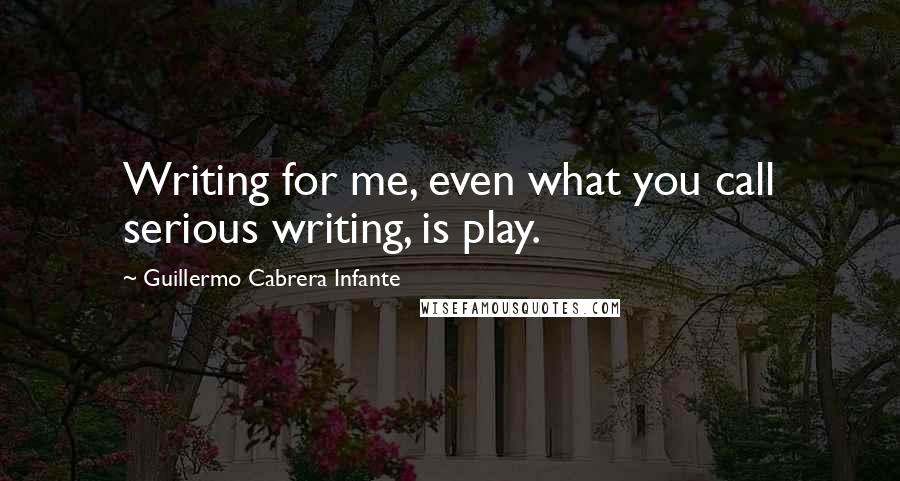 Guillermo Cabrera Infante Quotes: Writing for me, even what you call serious writing, is play.