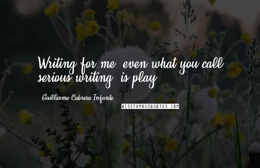 Guillermo Cabrera Infante Quotes: Writing for me, even what you call serious writing, is play.