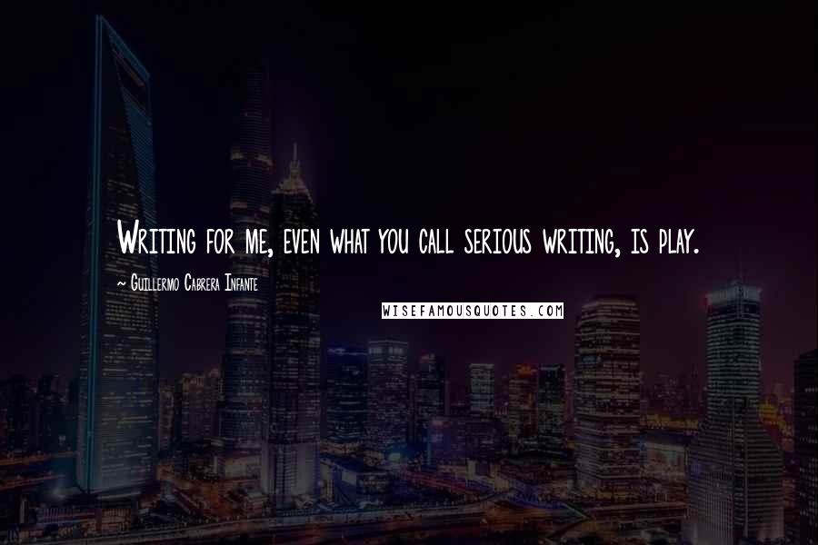 Guillermo Cabrera Infante Quotes: Writing for me, even what you call serious writing, is play.