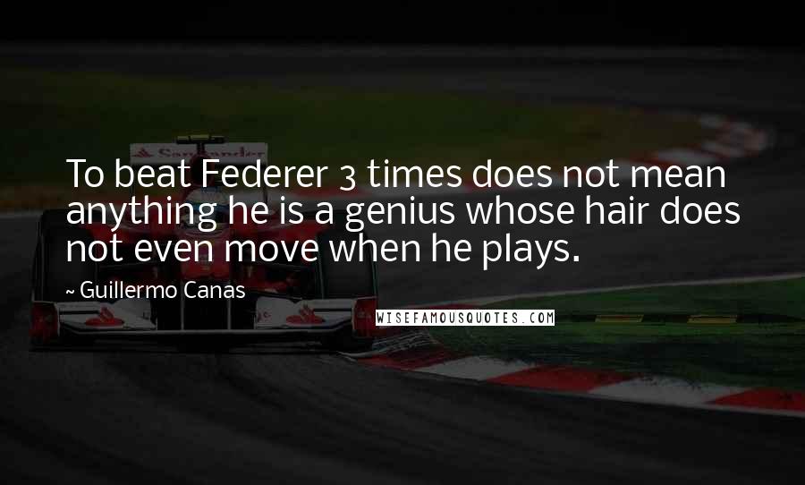 Guillermo Canas Quotes: To beat Federer 3 times does not mean anything he is a genius whose hair does not even move when he plays.