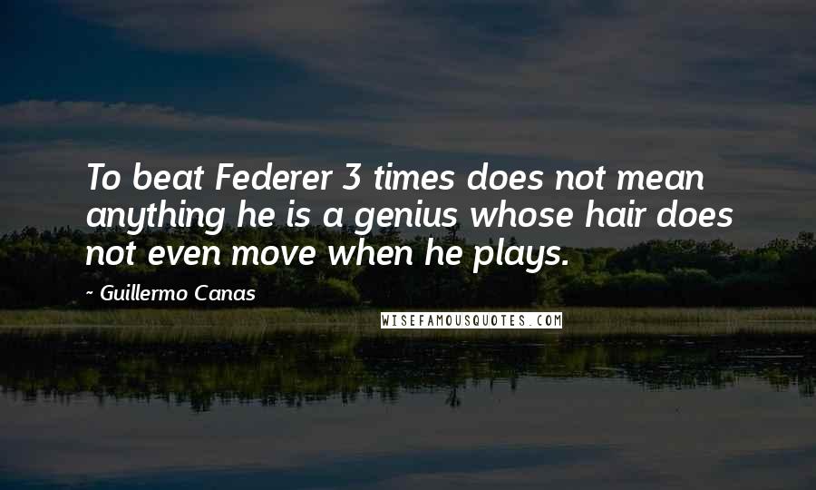 Guillermo Canas Quotes: To beat Federer 3 times does not mean anything he is a genius whose hair does not even move when he plays.