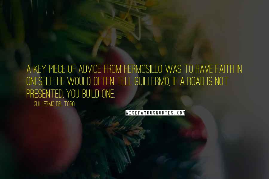 Guillermo Del Toro Quotes: A key piece of advice from Hermosillo was to have faith in oneself. He would often tell Guillermo, If a road is not presented, you build one.