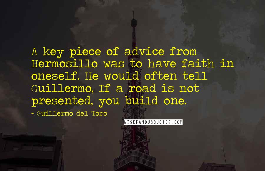 Guillermo Del Toro Quotes: A key piece of advice from Hermosillo was to have faith in oneself. He would often tell Guillermo, If a road is not presented, you build one.